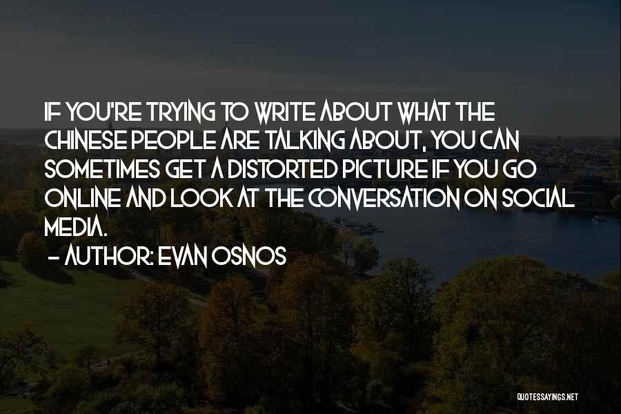 Evan Osnos Quotes: If You're Trying To Write About What The Chinese People Are Talking About, You Can Sometimes Get A Distorted Picture