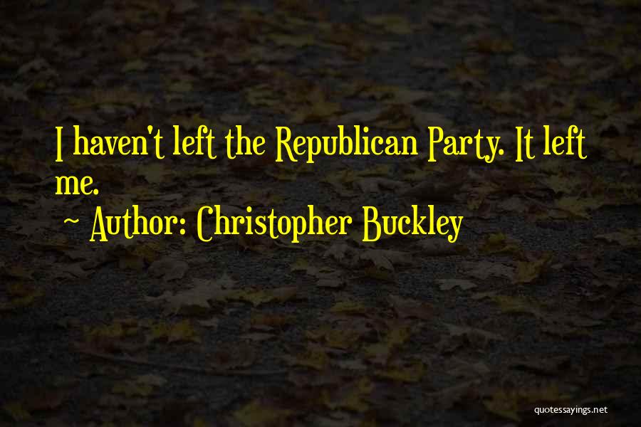 Christopher Buckley Quotes: I Haven't Left The Republican Party. It Left Me.