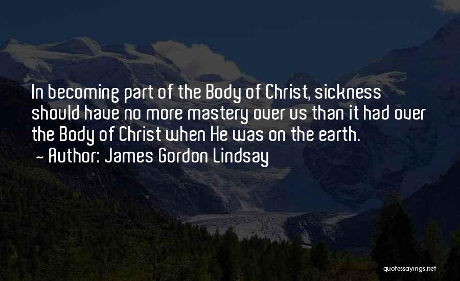 James Gordon Lindsay Quotes: In Becoming Part Of The Body Of Christ, Sickness Should Have No More Mastery Over Us Than It Had Over