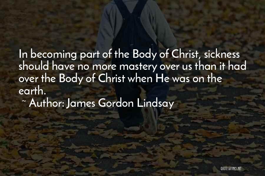 James Gordon Lindsay Quotes: In Becoming Part Of The Body Of Christ, Sickness Should Have No More Mastery Over Us Than It Had Over