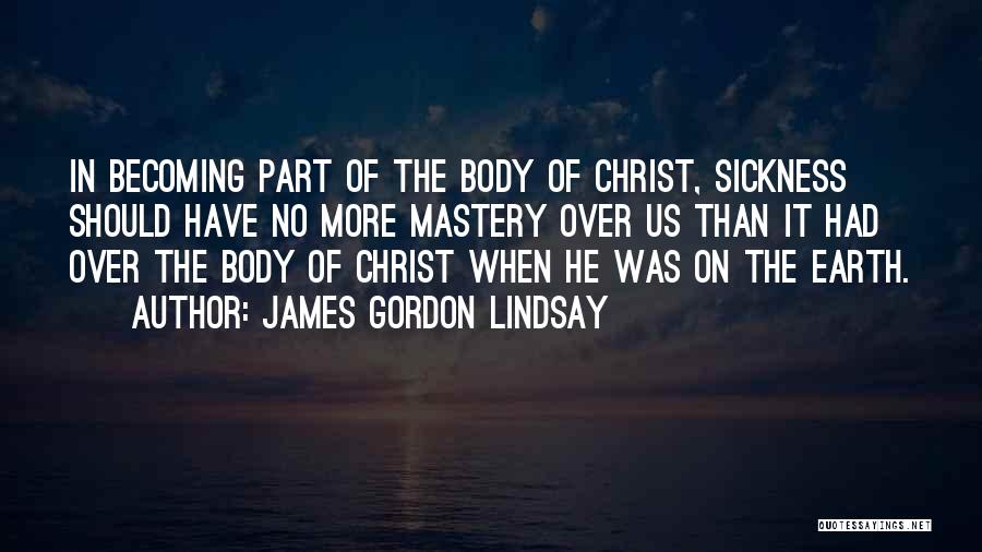 James Gordon Lindsay Quotes: In Becoming Part Of The Body Of Christ, Sickness Should Have No More Mastery Over Us Than It Had Over