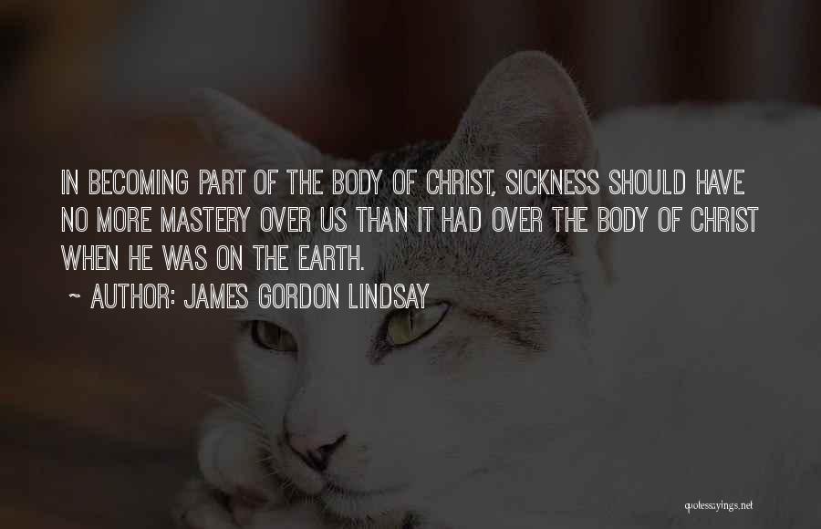 James Gordon Lindsay Quotes: In Becoming Part Of The Body Of Christ, Sickness Should Have No More Mastery Over Us Than It Had Over