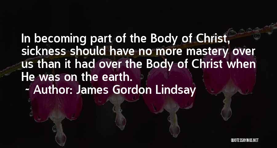 James Gordon Lindsay Quotes: In Becoming Part Of The Body Of Christ, Sickness Should Have No More Mastery Over Us Than It Had Over