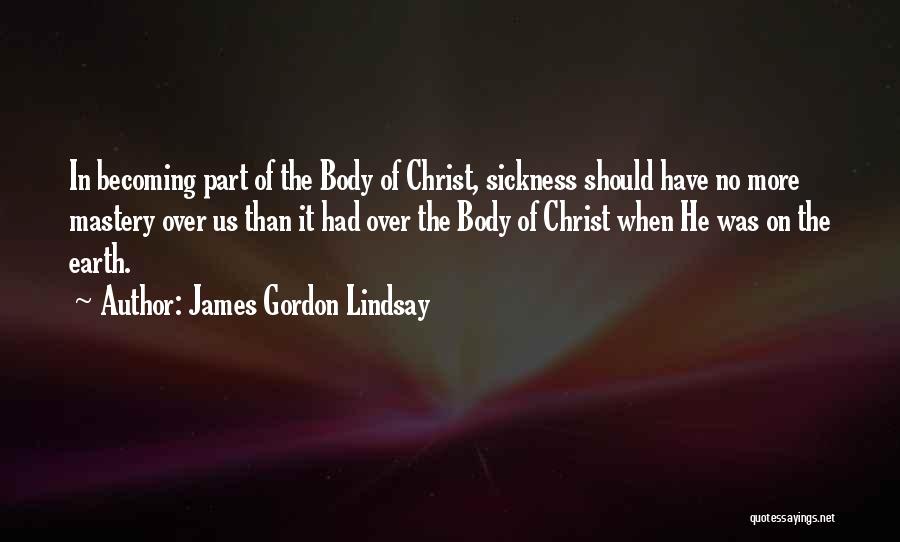James Gordon Lindsay Quotes: In Becoming Part Of The Body Of Christ, Sickness Should Have No More Mastery Over Us Than It Had Over