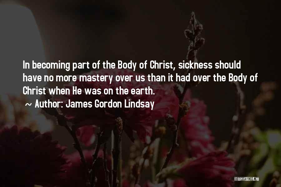 James Gordon Lindsay Quotes: In Becoming Part Of The Body Of Christ, Sickness Should Have No More Mastery Over Us Than It Had Over