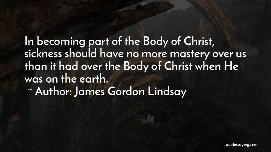James Gordon Lindsay Quotes: In Becoming Part Of The Body Of Christ, Sickness Should Have No More Mastery Over Us Than It Had Over