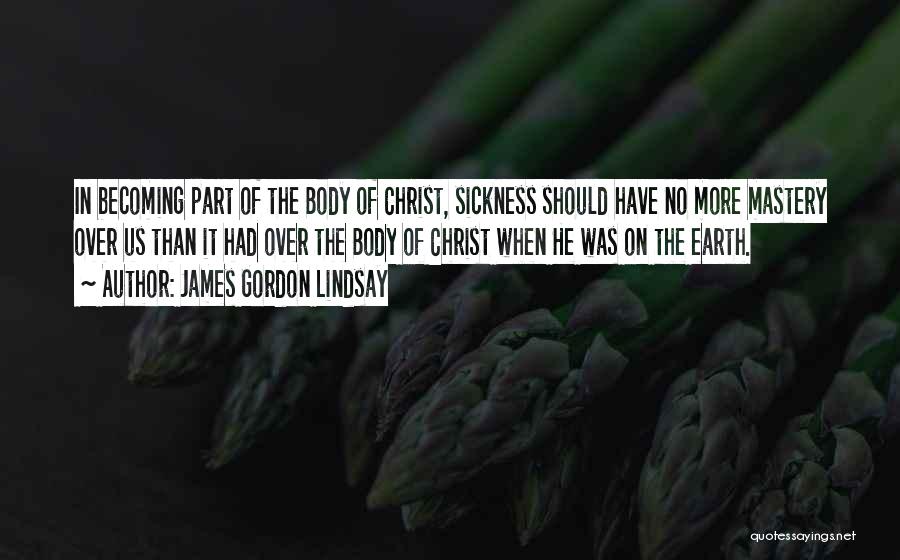 James Gordon Lindsay Quotes: In Becoming Part Of The Body Of Christ, Sickness Should Have No More Mastery Over Us Than It Had Over