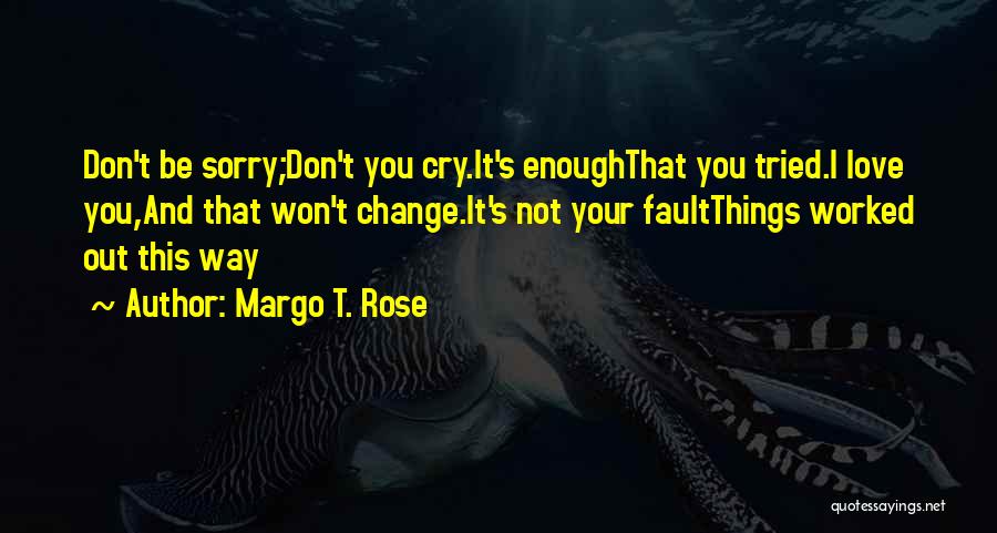 Margo T. Rose Quotes: Don't Be Sorry;don't You Cry.it's Enoughthat You Tried.i Love You,and That Won't Change.it's Not Your Faultthings Worked Out This Way