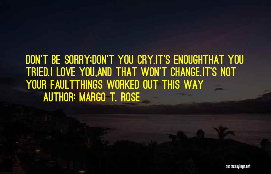 Margo T. Rose Quotes: Don't Be Sorry;don't You Cry.it's Enoughthat You Tried.i Love You,and That Won't Change.it's Not Your Faultthings Worked Out This Way