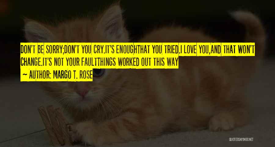 Margo T. Rose Quotes: Don't Be Sorry;don't You Cry.it's Enoughthat You Tried.i Love You,and That Won't Change.it's Not Your Faultthings Worked Out This Way