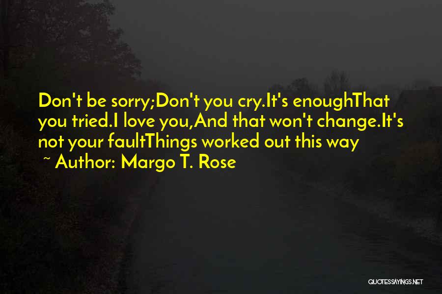 Margo T. Rose Quotes: Don't Be Sorry;don't You Cry.it's Enoughthat You Tried.i Love You,and That Won't Change.it's Not Your Faultthings Worked Out This Way