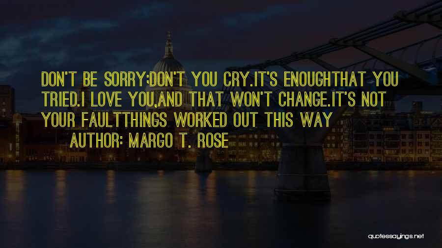 Margo T. Rose Quotes: Don't Be Sorry;don't You Cry.it's Enoughthat You Tried.i Love You,and That Won't Change.it's Not Your Faultthings Worked Out This Way