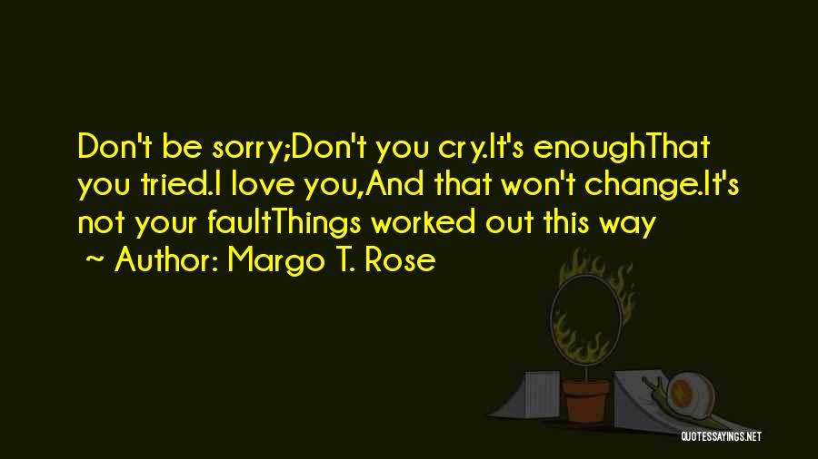 Margo T. Rose Quotes: Don't Be Sorry;don't You Cry.it's Enoughthat You Tried.i Love You,and That Won't Change.it's Not Your Faultthings Worked Out This Way