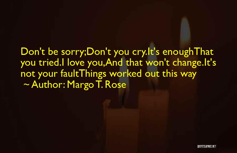 Margo T. Rose Quotes: Don't Be Sorry;don't You Cry.it's Enoughthat You Tried.i Love You,and That Won't Change.it's Not Your Faultthings Worked Out This Way