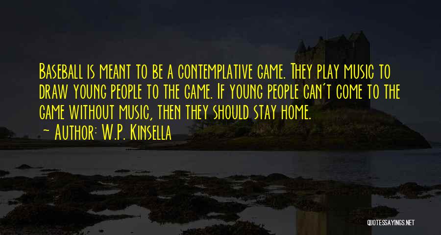 W.P. Kinsella Quotes: Baseball Is Meant To Be A Contemplative Game. They Play Music To Draw Young People To The Game. If Young