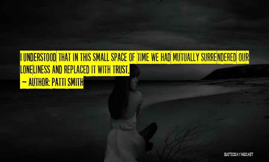 Patti Smith Quotes: I Understood That In This Small Space Of Time We Had Mutually Surrendered Our Loneliness And Replaced It With Trust.