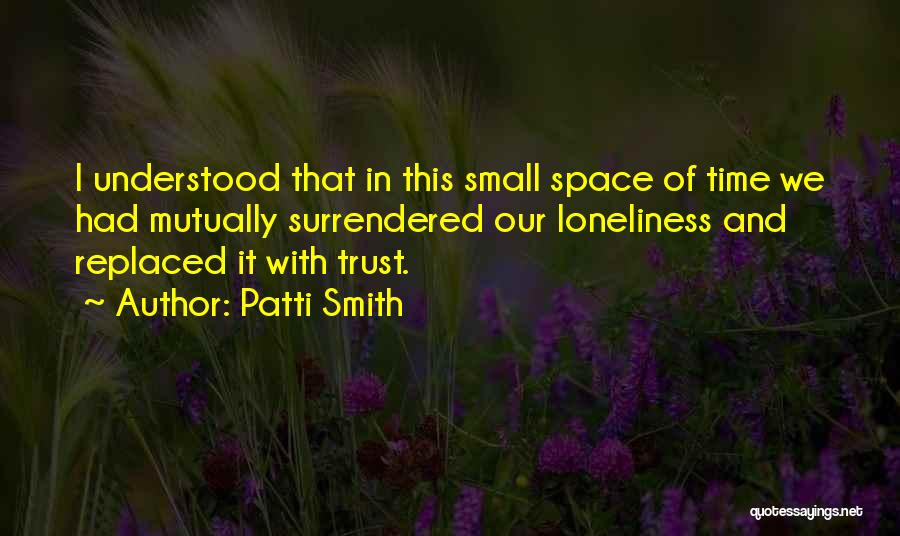 Patti Smith Quotes: I Understood That In This Small Space Of Time We Had Mutually Surrendered Our Loneliness And Replaced It With Trust.