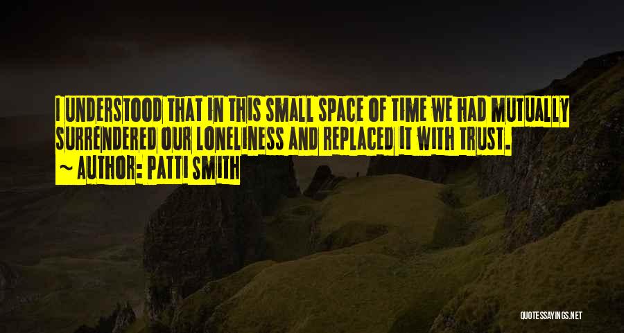 Patti Smith Quotes: I Understood That In This Small Space Of Time We Had Mutually Surrendered Our Loneliness And Replaced It With Trust.