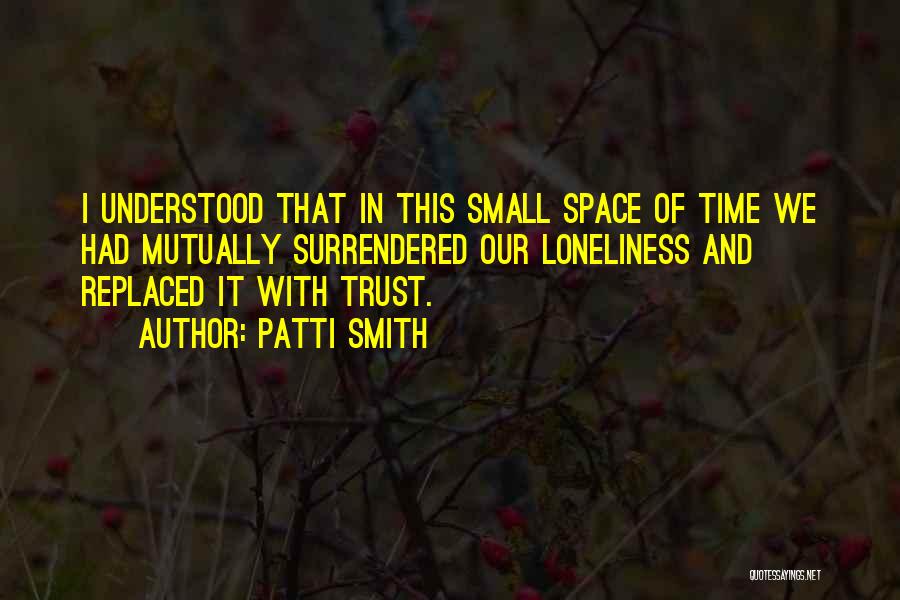 Patti Smith Quotes: I Understood That In This Small Space Of Time We Had Mutually Surrendered Our Loneliness And Replaced It With Trust.
