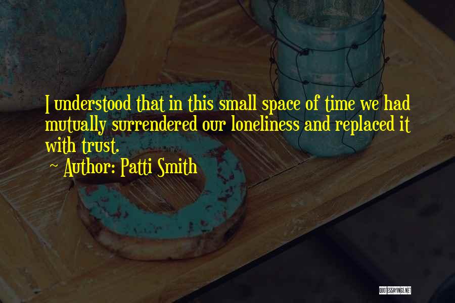 Patti Smith Quotes: I Understood That In This Small Space Of Time We Had Mutually Surrendered Our Loneliness And Replaced It With Trust.