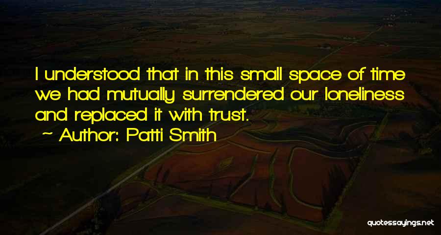 Patti Smith Quotes: I Understood That In This Small Space Of Time We Had Mutually Surrendered Our Loneliness And Replaced It With Trust.