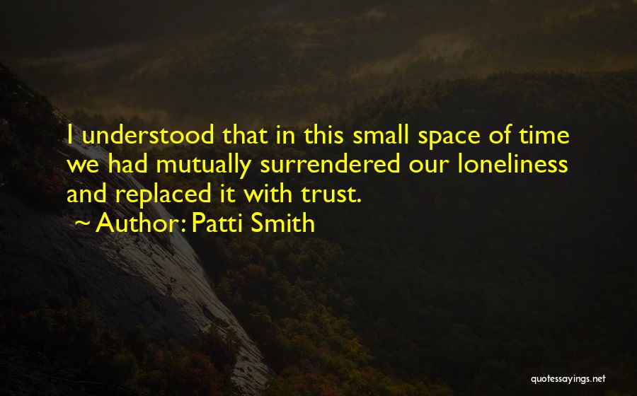 Patti Smith Quotes: I Understood That In This Small Space Of Time We Had Mutually Surrendered Our Loneliness And Replaced It With Trust.