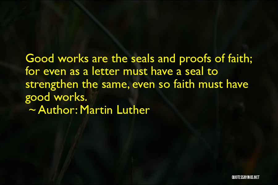 Martin Luther Quotes: Good Works Are The Seals And Proofs Of Faith; For Even As A Letter Must Have A Seal To Strengthen