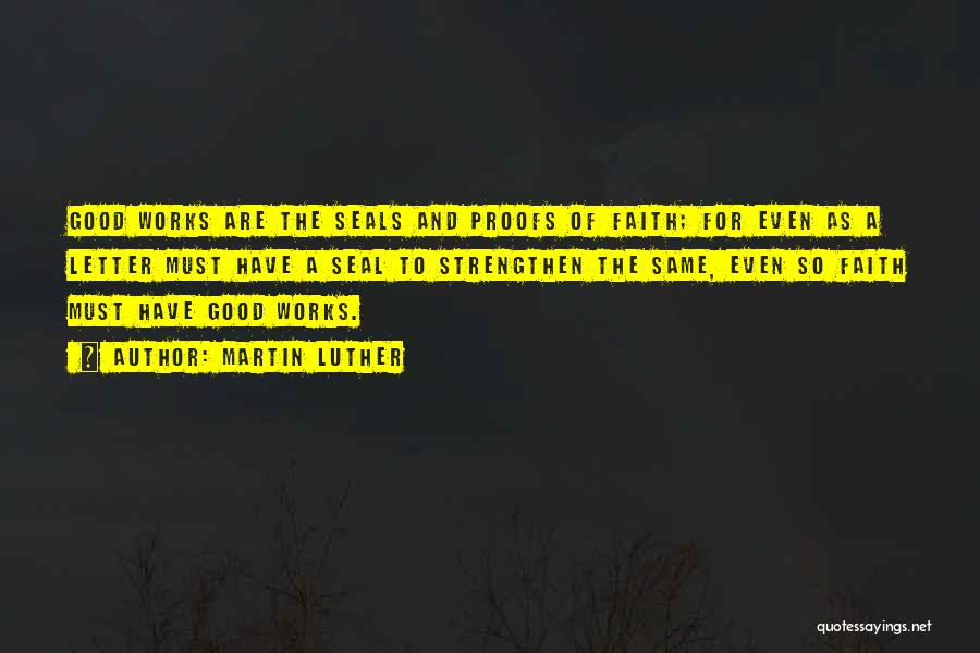 Martin Luther Quotes: Good Works Are The Seals And Proofs Of Faith; For Even As A Letter Must Have A Seal To Strengthen