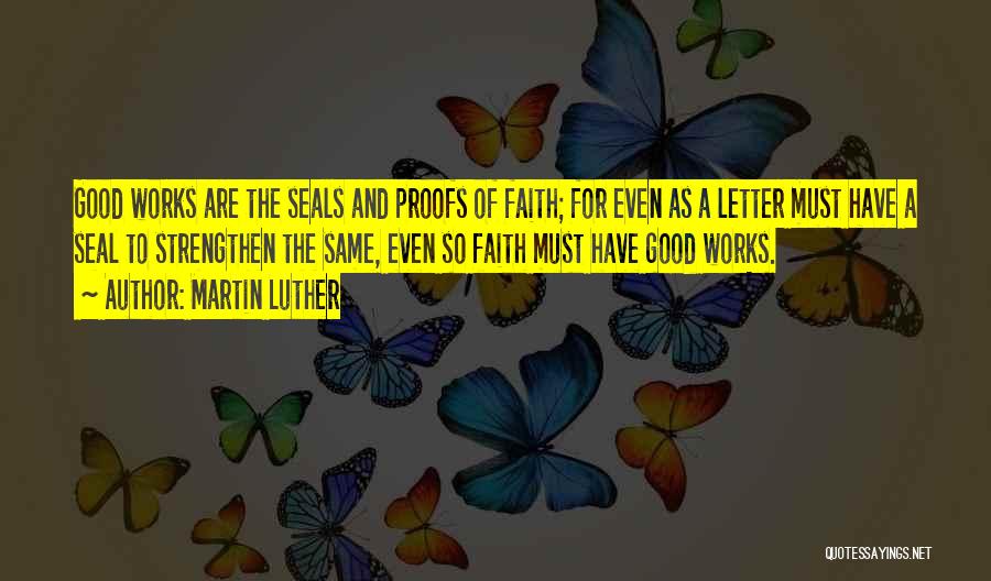 Martin Luther Quotes: Good Works Are The Seals And Proofs Of Faith; For Even As A Letter Must Have A Seal To Strengthen