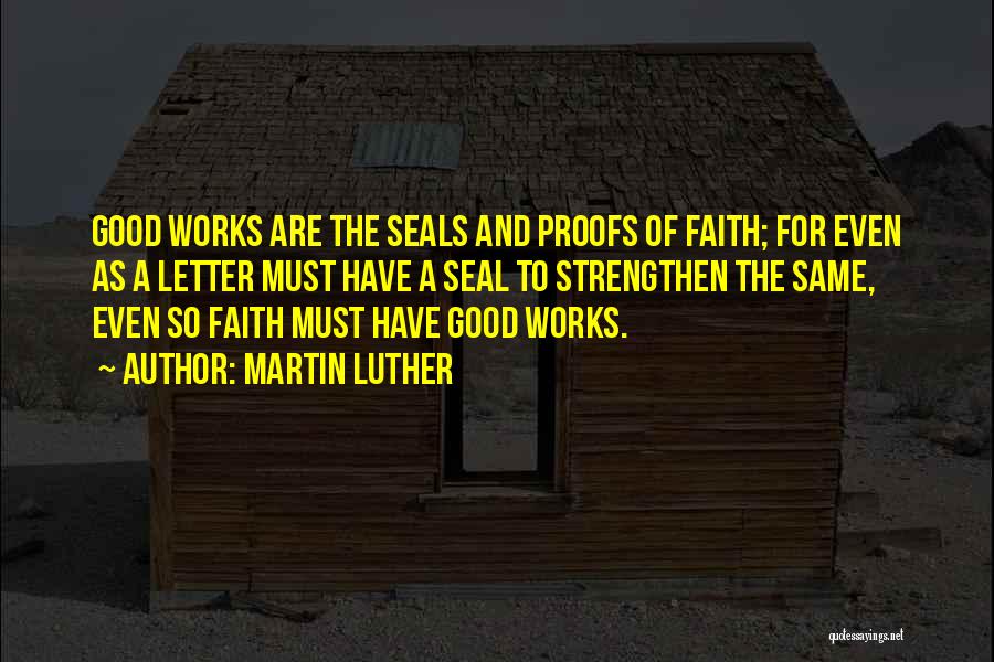 Martin Luther Quotes: Good Works Are The Seals And Proofs Of Faith; For Even As A Letter Must Have A Seal To Strengthen