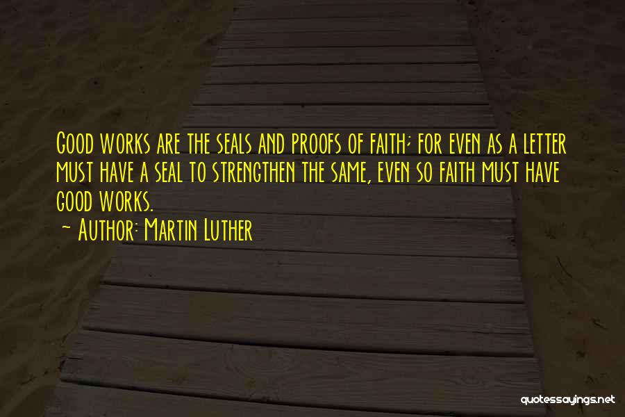 Martin Luther Quotes: Good Works Are The Seals And Proofs Of Faith; For Even As A Letter Must Have A Seal To Strengthen