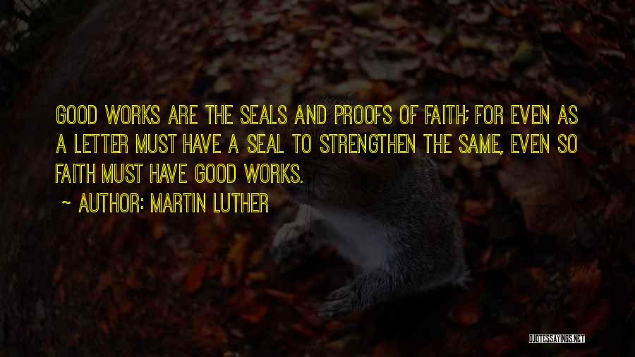 Martin Luther Quotes: Good Works Are The Seals And Proofs Of Faith; For Even As A Letter Must Have A Seal To Strengthen