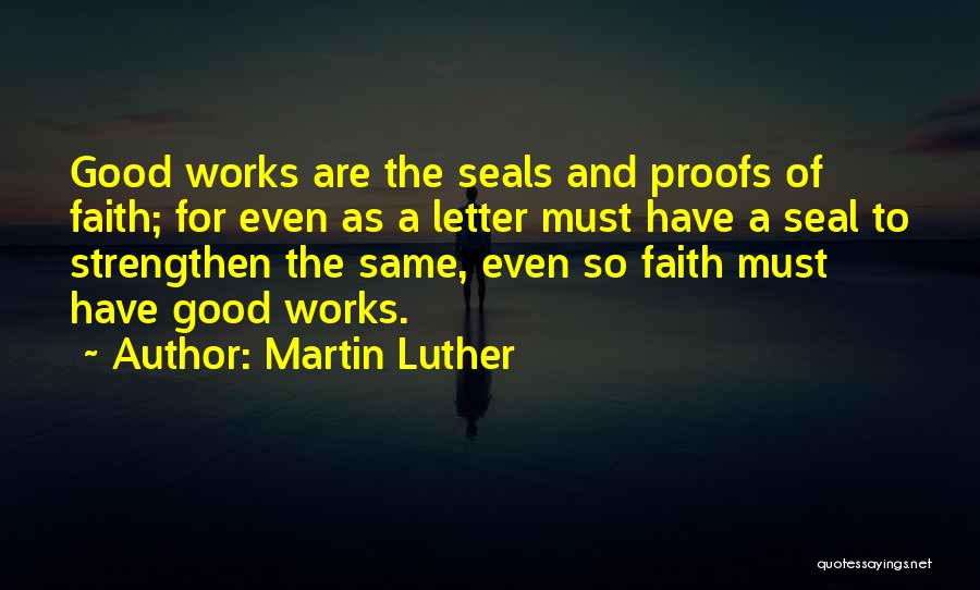 Martin Luther Quotes: Good Works Are The Seals And Proofs Of Faith; For Even As A Letter Must Have A Seal To Strengthen