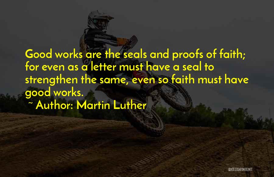 Martin Luther Quotes: Good Works Are The Seals And Proofs Of Faith; For Even As A Letter Must Have A Seal To Strengthen