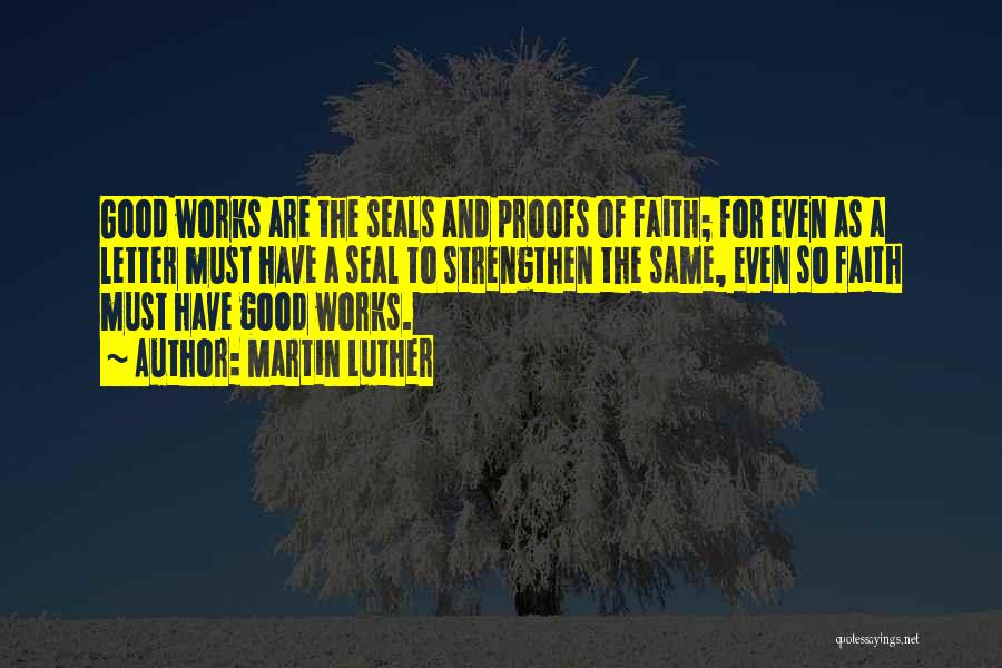 Martin Luther Quotes: Good Works Are The Seals And Proofs Of Faith; For Even As A Letter Must Have A Seal To Strengthen