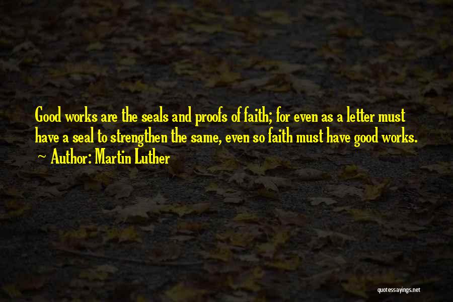 Martin Luther Quotes: Good Works Are The Seals And Proofs Of Faith; For Even As A Letter Must Have A Seal To Strengthen