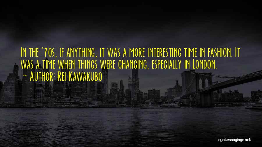 Rei Kawakubo Quotes: In The '70s, If Anything, It Was A More Interesting Time In Fashion. It Was A Time When Things Were