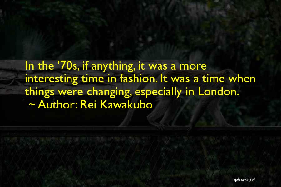 Rei Kawakubo Quotes: In The '70s, If Anything, It Was A More Interesting Time In Fashion. It Was A Time When Things Were