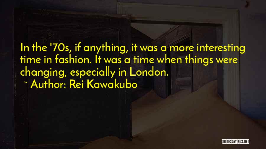 Rei Kawakubo Quotes: In The '70s, If Anything, It Was A More Interesting Time In Fashion. It Was A Time When Things Were