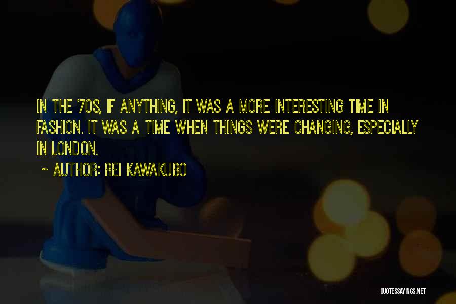 Rei Kawakubo Quotes: In The '70s, If Anything, It Was A More Interesting Time In Fashion. It Was A Time When Things Were