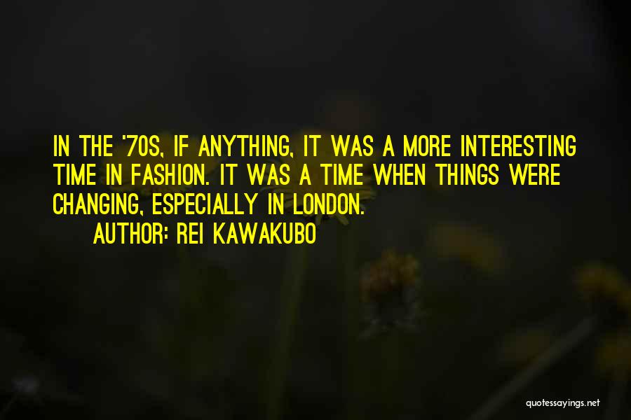 Rei Kawakubo Quotes: In The '70s, If Anything, It Was A More Interesting Time In Fashion. It Was A Time When Things Were