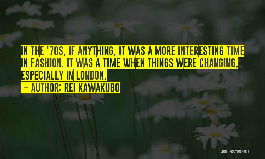 Rei Kawakubo Quotes: In The '70s, If Anything, It Was A More Interesting Time In Fashion. It Was A Time When Things Were