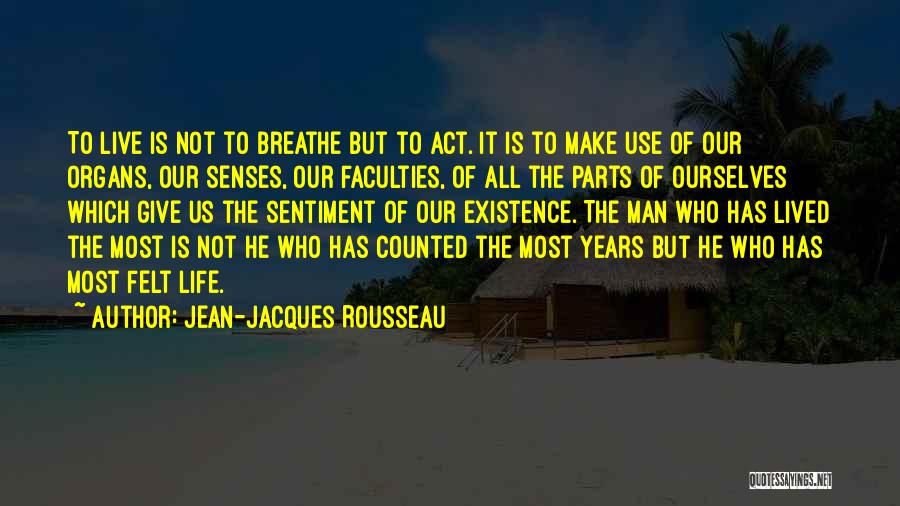 Jean-Jacques Rousseau Quotes: To Live Is Not To Breathe But To Act. It Is To Make Use Of Our Organs, Our Senses, Our