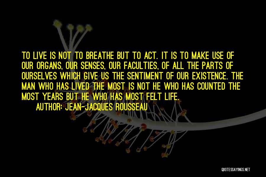 Jean-Jacques Rousseau Quotes: To Live Is Not To Breathe But To Act. It Is To Make Use Of Our Organs, Our Senses, Our