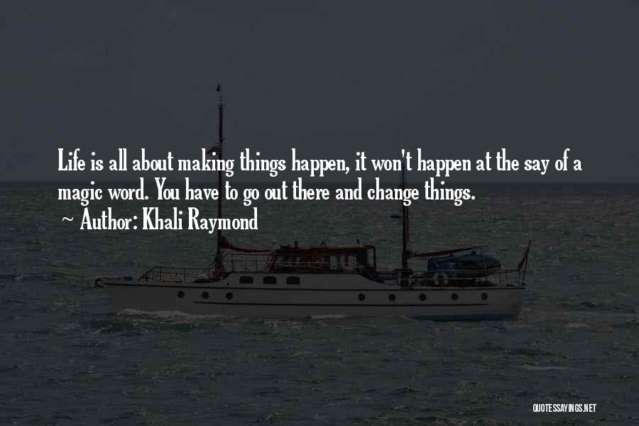 Khali Raymond Quotes: Life Is All About Making Things Happen, It Won't Happen At The Say Of A Magic Word. You Have To
