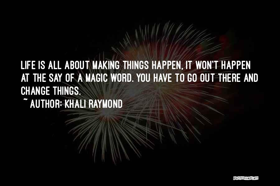 Khali Raymond Quotes: Life Is All About Making Things Happen, It Won't Happen At The Say Of A Magic Word. You Have To