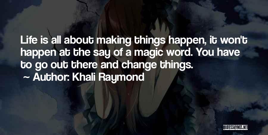 Khali Raymond Quotes: Life Is All About Making Things Happen, It Won't Happen At The Say Of A Magic Word. You Have To