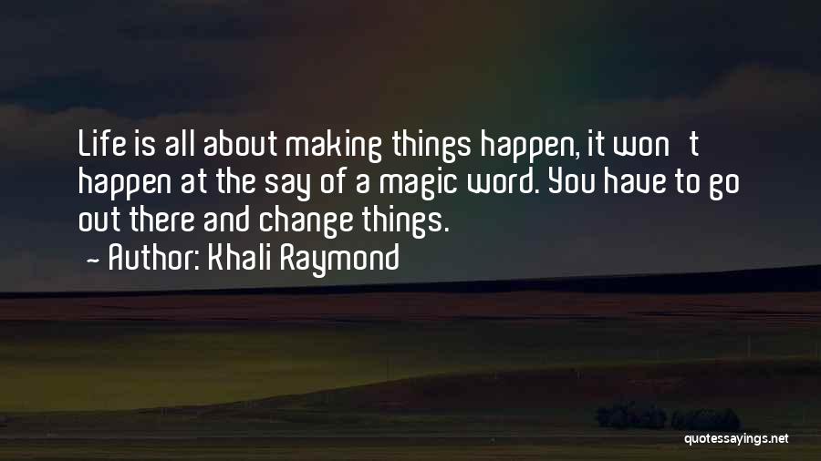 Khali Raymond Quotes: Life Is All About Making Things Happen, It Won't Happen At The Say Of A Magic Word. You Have To
