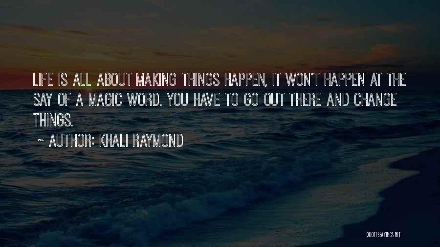 Khali Raymond Quotes: Life Is All About Making Things Happen, It Won't Happen At The Say Of A Magic Word. You Have To