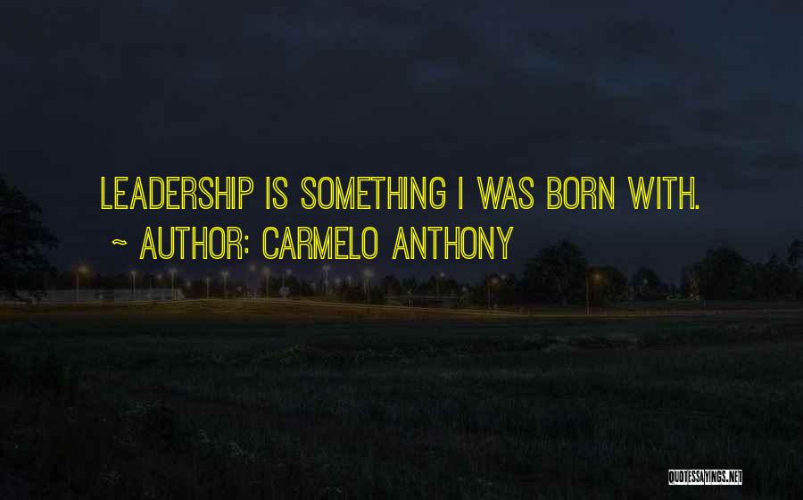 Carmelo Anthony Quotes: Leadership Is Something I Was Born With.